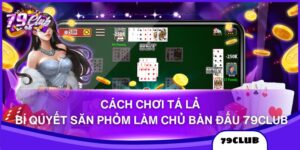 Cách Chơi Tá Lả - Bí Quyết Săn Phỏm Làm Chủ Bàn Đấu 79club